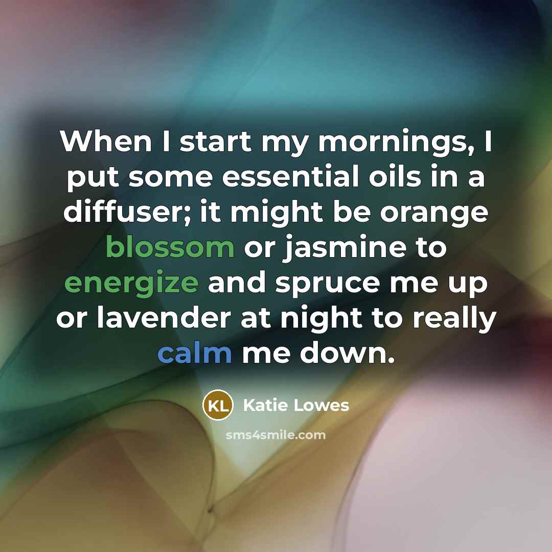 “When I start my mornings, I put some essential oils in a diffuser; it might be orange blossom or jasmine to energize and spruce me up or lavender at night to really calm me down.” quote by Katie Lowes