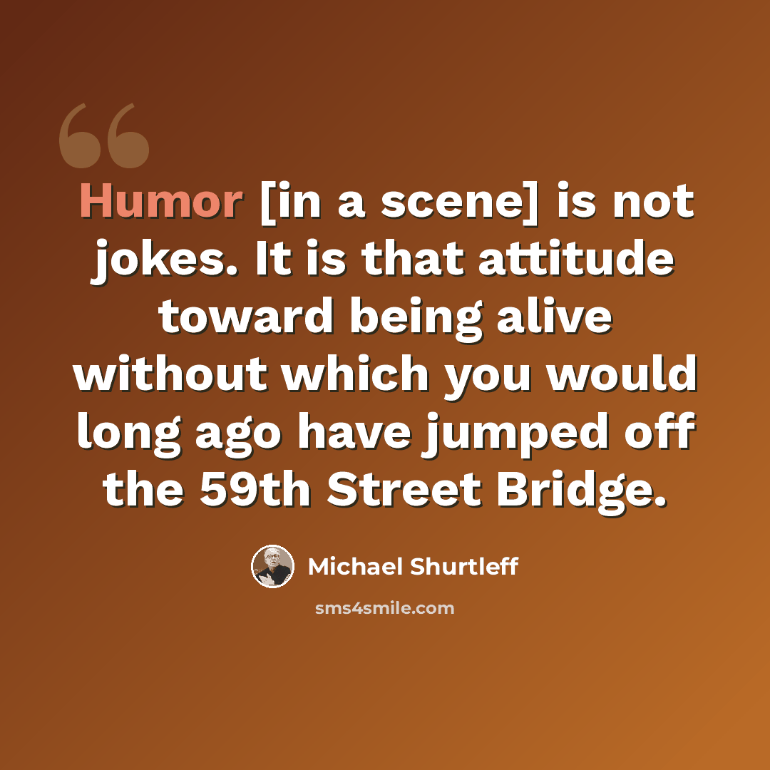 “Humor [in a scene] is not jokes. It is that attitude toward being alive without which you would long ago have jumped off the 59th Street Bridge.” quote by Michael Shurtleff