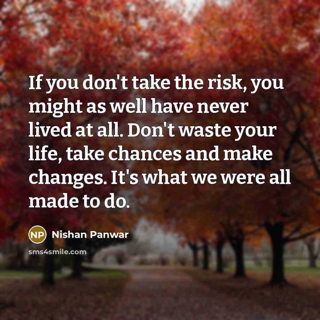 “If you don't take the risk, you might as well have never lived at all. Don't waste your life, take chances and make changes. It's what we were all made to do.” quote by Nishan Panwar
