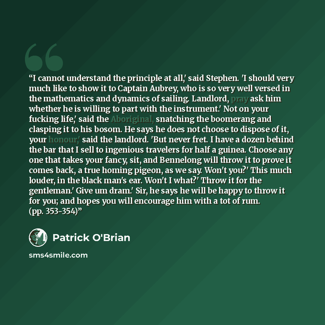 “I cannot understand the principle at all,' said Stephen. 'I should very much like to show it to Captain Aubrey, who is so very well versed in the mathematics and dynamics of sailing. Landlord, pray ask him whether he is willing to part with the instrument.' Not on your fucking life,' said the…” quote by Patrick O'Brian