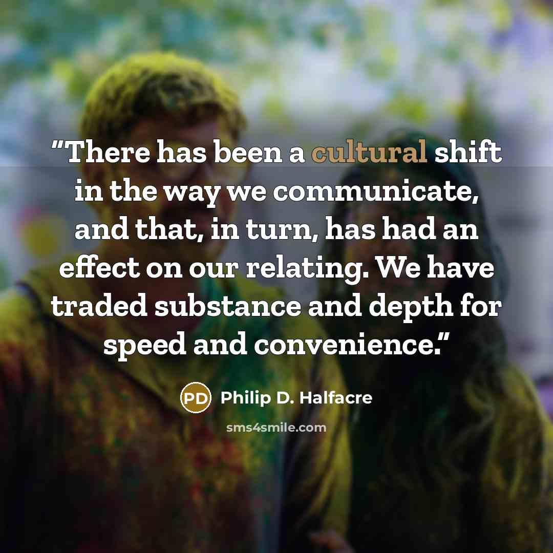 “There has been a cultural shift in the way we communicate, and that, in turn, has had an effect on our relating. We have traded substance and depth for speed and convenience.” quote by Philip D. Halfacre