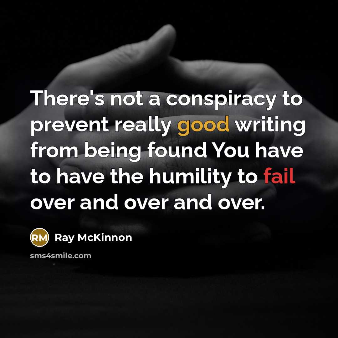 “There's not a conspiracy to prevent really good writing from being found You have to have the humility to fail over and over and over.” quote by Ray McKinnon