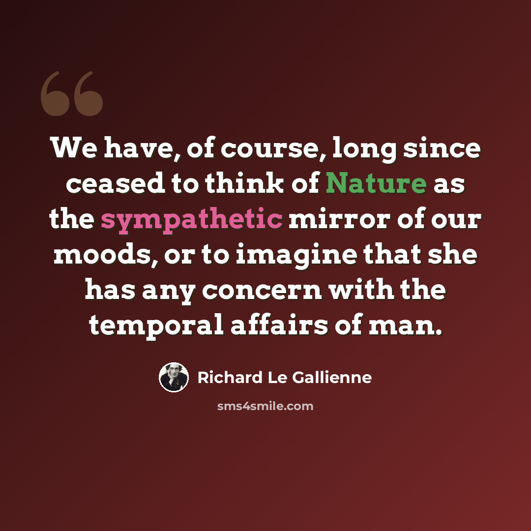 “We have, of course, long since ceased to think of Nature as the sympathetic mirror of our moods, or to imagine that she has any concern with the temporal affairs of man.” quote by Richard Le Gallienne