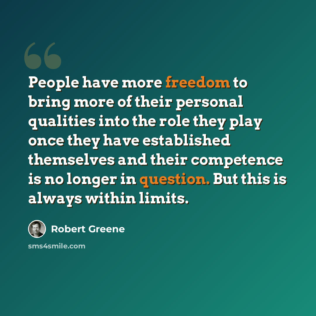 “People have more freedom to bring more of their personal qualities into the role they play once they have established themselves and their competence is no longer in question. But this is always within limits.” quote by Robert Greene