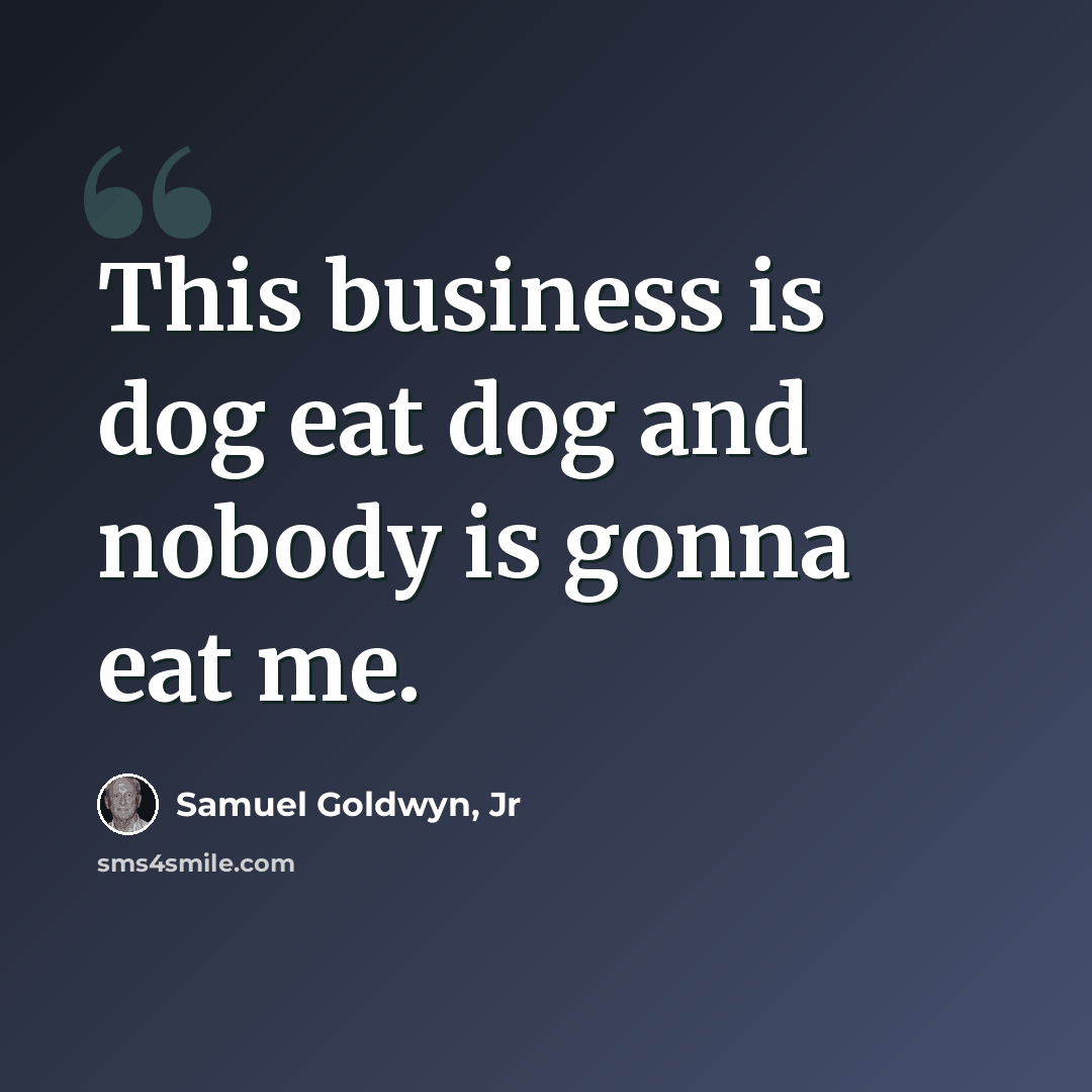 “This business is dog eat dog and nobody is gonna eat me.” quote by Samuel Goldwyn, Jr