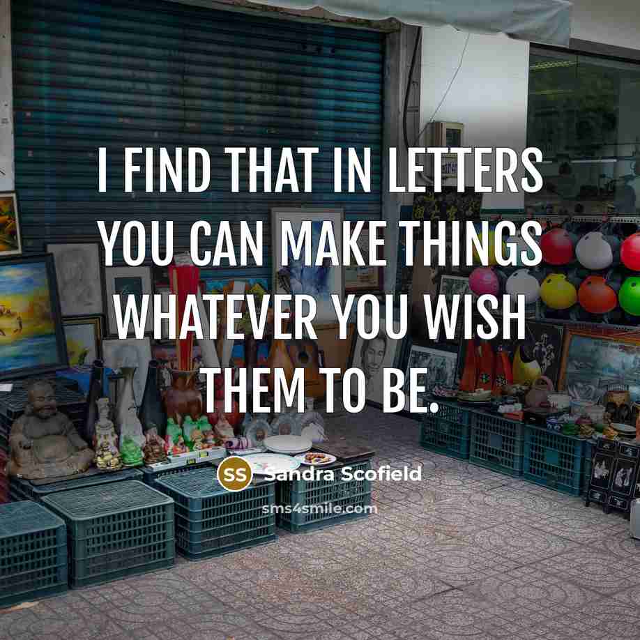 “I find that in letters you can make things whatever you wish them to be.” quote by Sandra Scofield