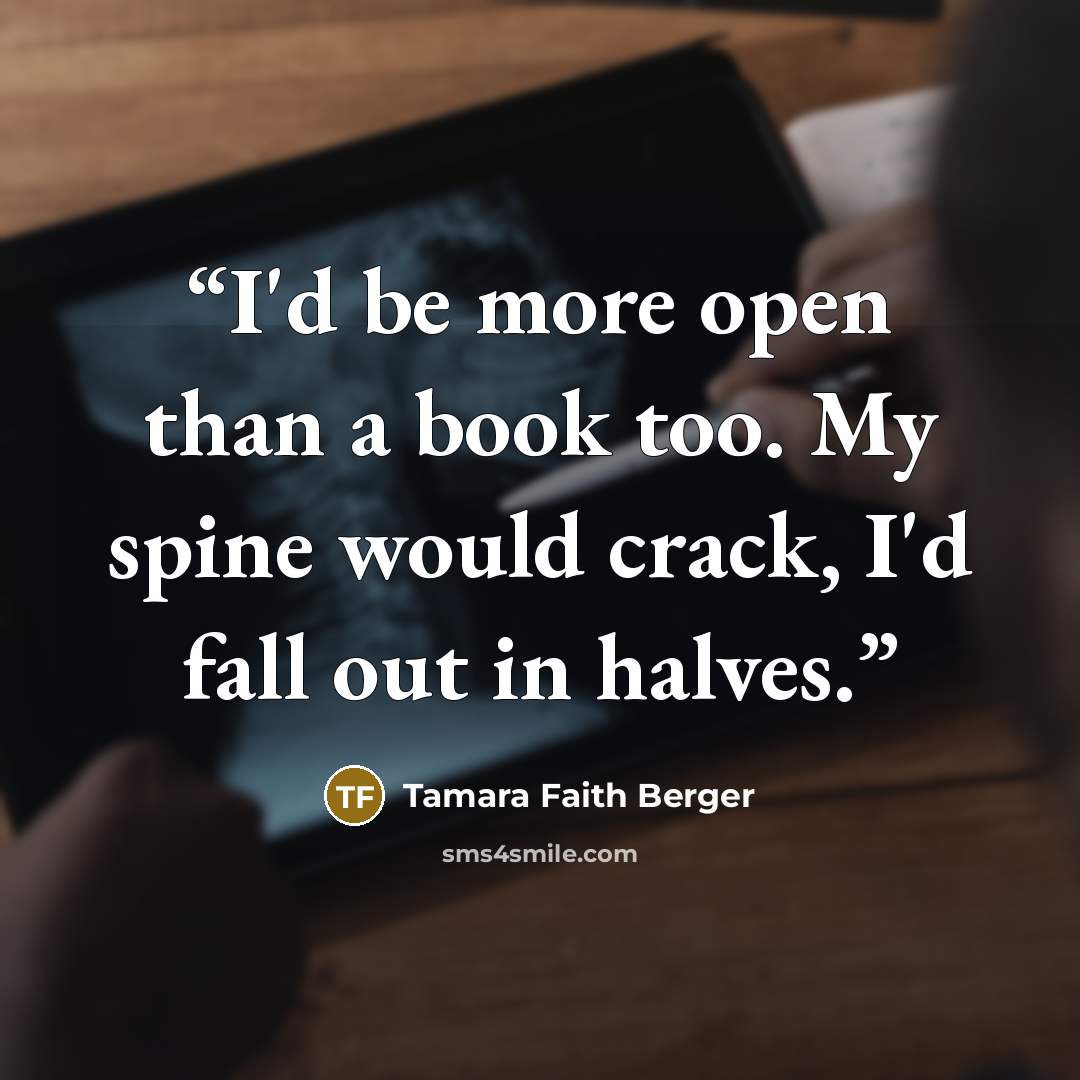 “I'd be more open than a book too. My spine would crack, I'd fall out in halves.” quote by Tamara Faith Berger