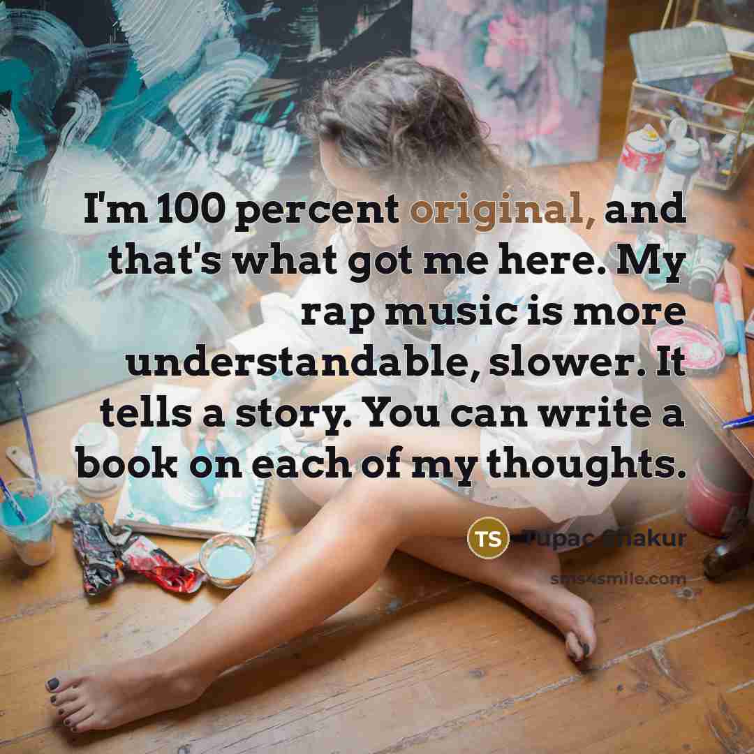 “I'm 100 percent original, and that's what got me here. My rap music is more understandable, slower. It tells a story. You can write a book on each of my thoughts.” quote by Tupac Shakur