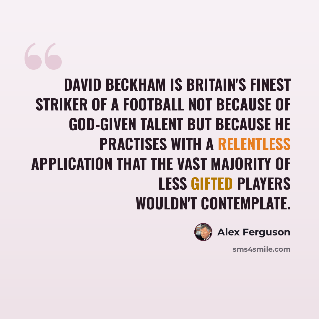 “David Beckham is Britain's finest striker of a football not because of God-given talent but because he practises with a relentless application that the vast majority of less gifted players wouldn't contemplate.” quote by Alex Ferguson