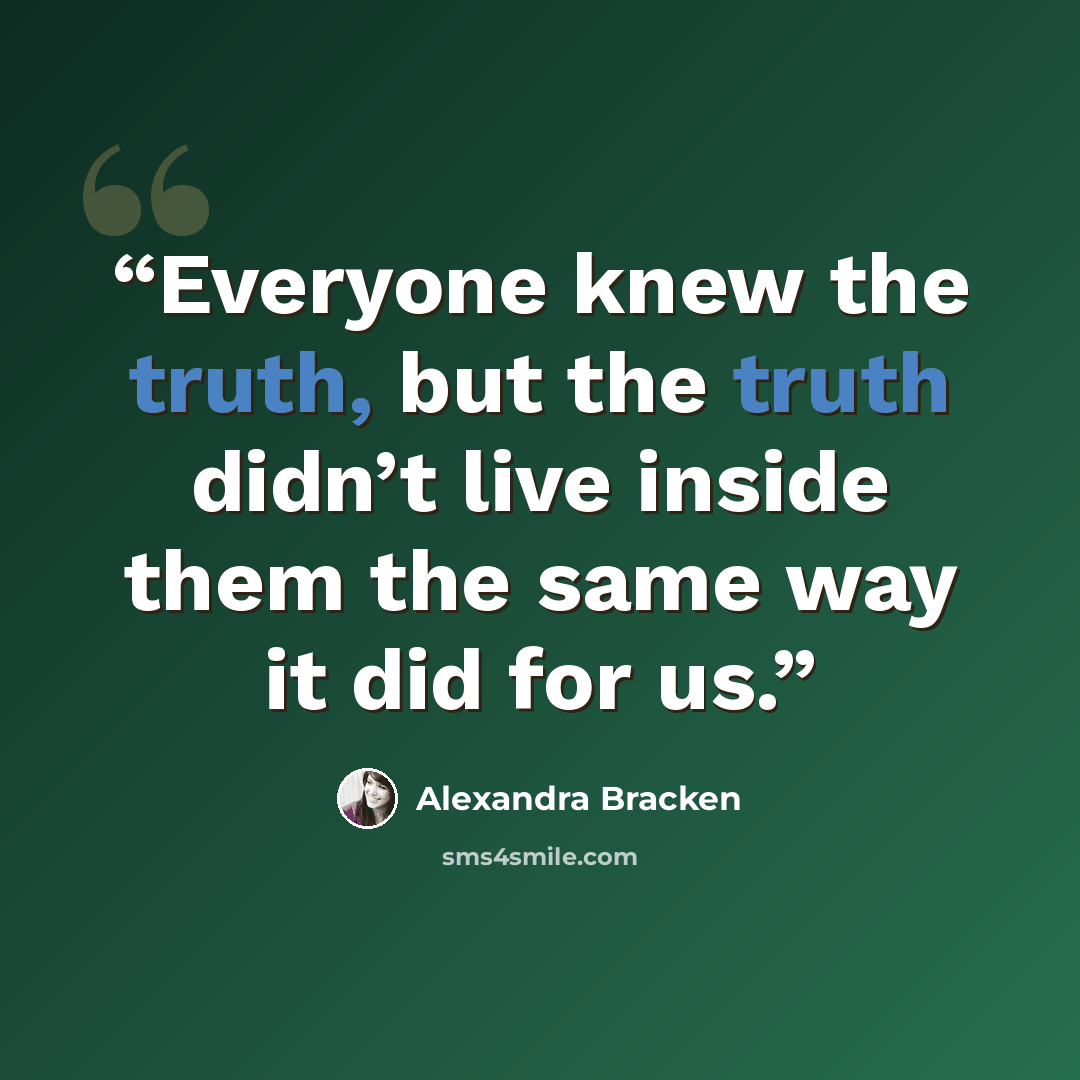 “Everyone knew the truth, but the truth didn’t live inside them the same way it did for us.” quote by Alexandra Bracken
