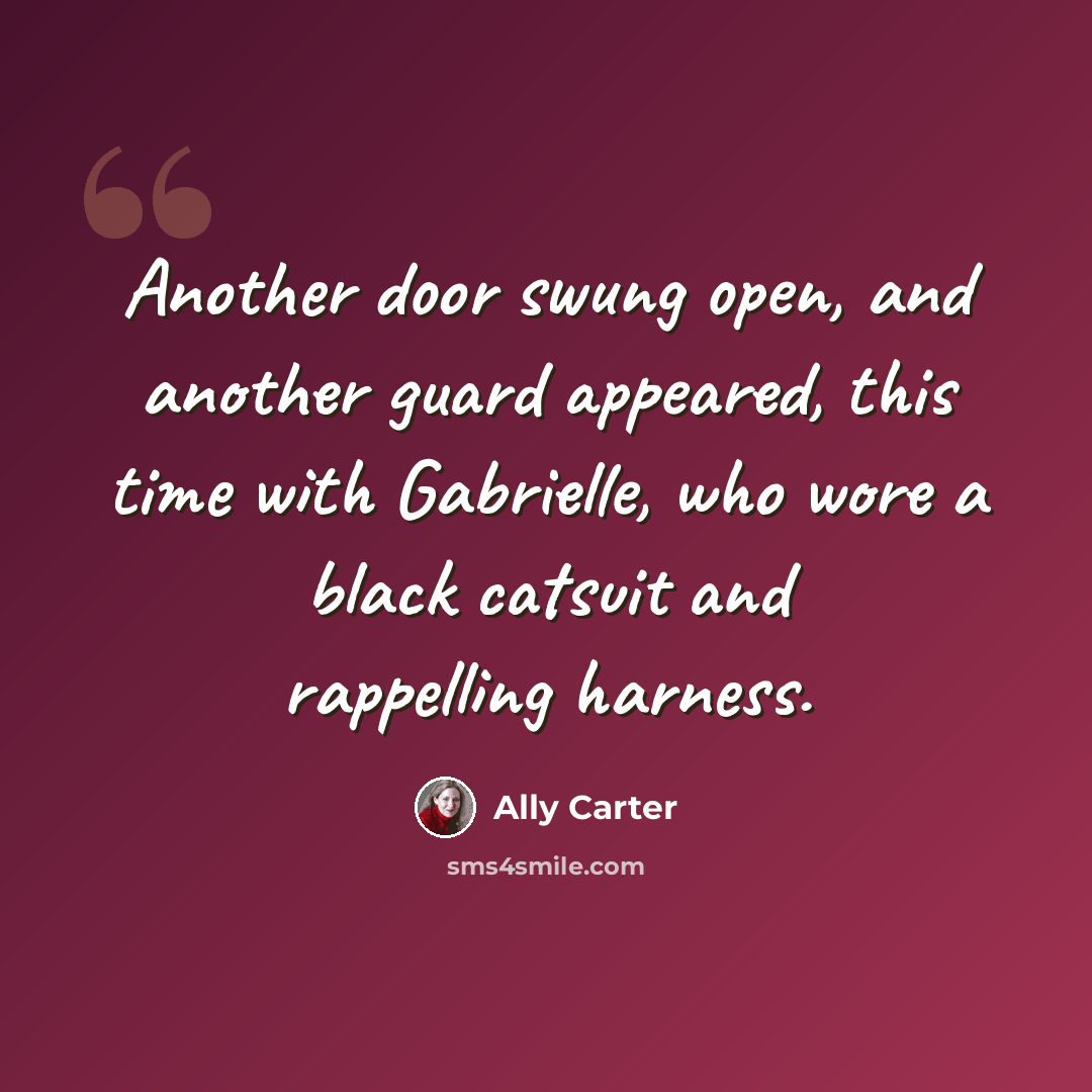 “Another door swung open, and another guard appeared, this time with Gabrielle, who wore a black catsuit and rappelling harness.” quote by Ally Carter