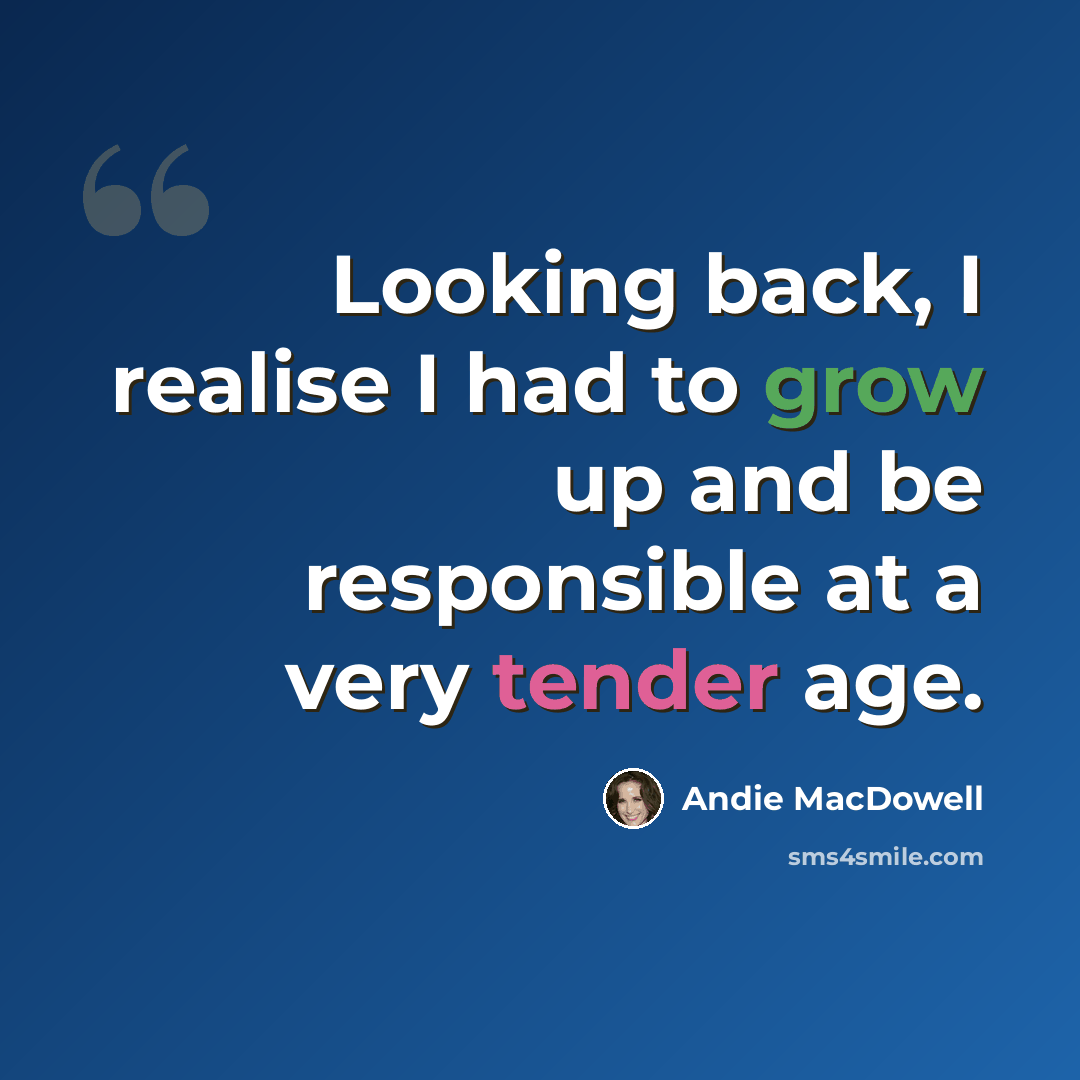 “Looking back, I realise I had to grow up and be responsible at a very tender age.” quote by Andie MacDowell