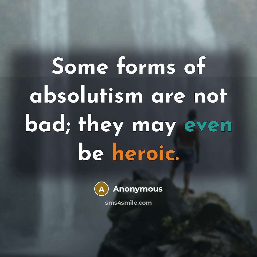 “Some forms of absolutism are not bad; they may even be heroic.” quote by Anonymous