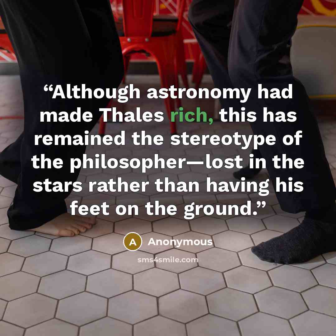 “Although astronomy had made Thales rich, this has remained the stereotype of the philosopher—lost in the stars rather than having his feet on the ground.” quote by Anonymous