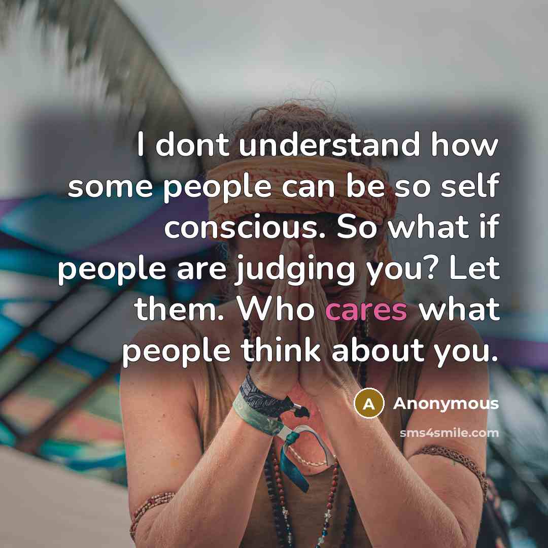 “I dont understand how some people can be so self conscious. So what if people are judging you? Let them. Who cares what people think about you.” quote by Anonymous