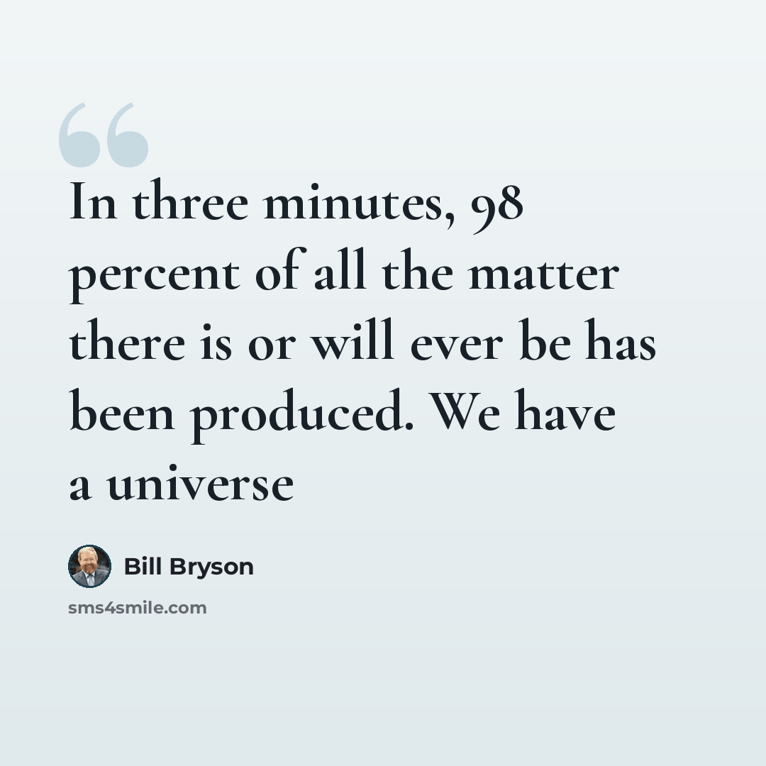 “In three minutes, 98 percent of all the matter there is or will ever be has been produced. We have a universe” quote by Bill Bryson