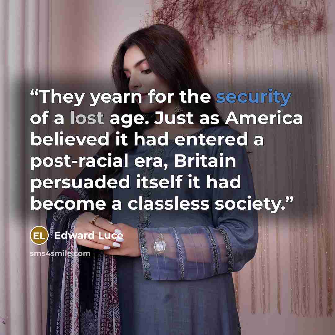 “They yearn for the security of a lost age. Just as America believed it had entered a post-racial era, Britain persuaded itself it had become a classless society.” quote by Edward Luce