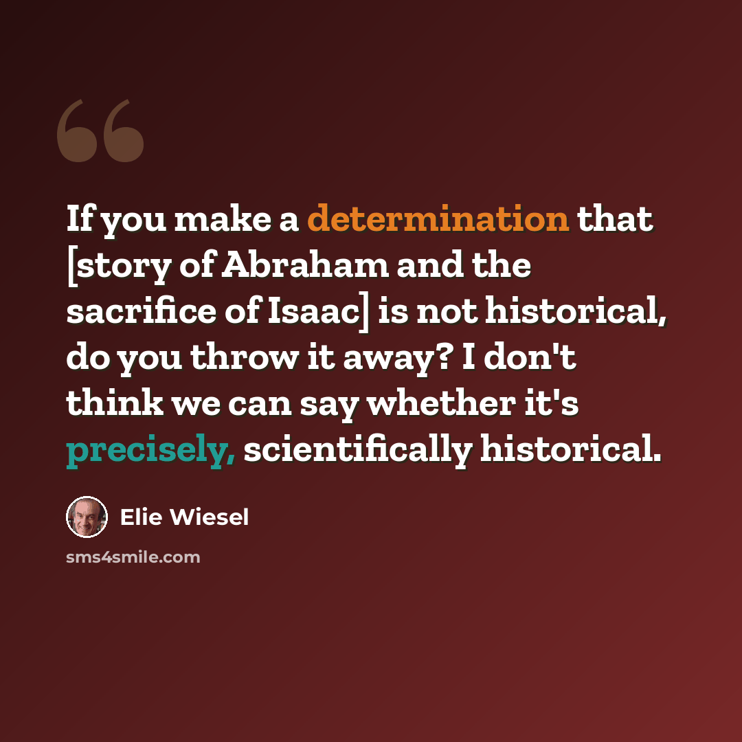 “If you make a determination that [story of Abraham and the sacrifice of Isaac] is not historical, do you throw it away? I don't think we can say whether it's precisely, scientifically historical.” quote by Elie Wiesel
