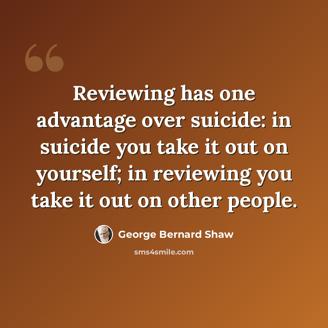 “Reviewing has one advantage over suicide: in suicide you take it out on yourself; in reviewing you take it out on other people.” quote by George Bernard Shaw