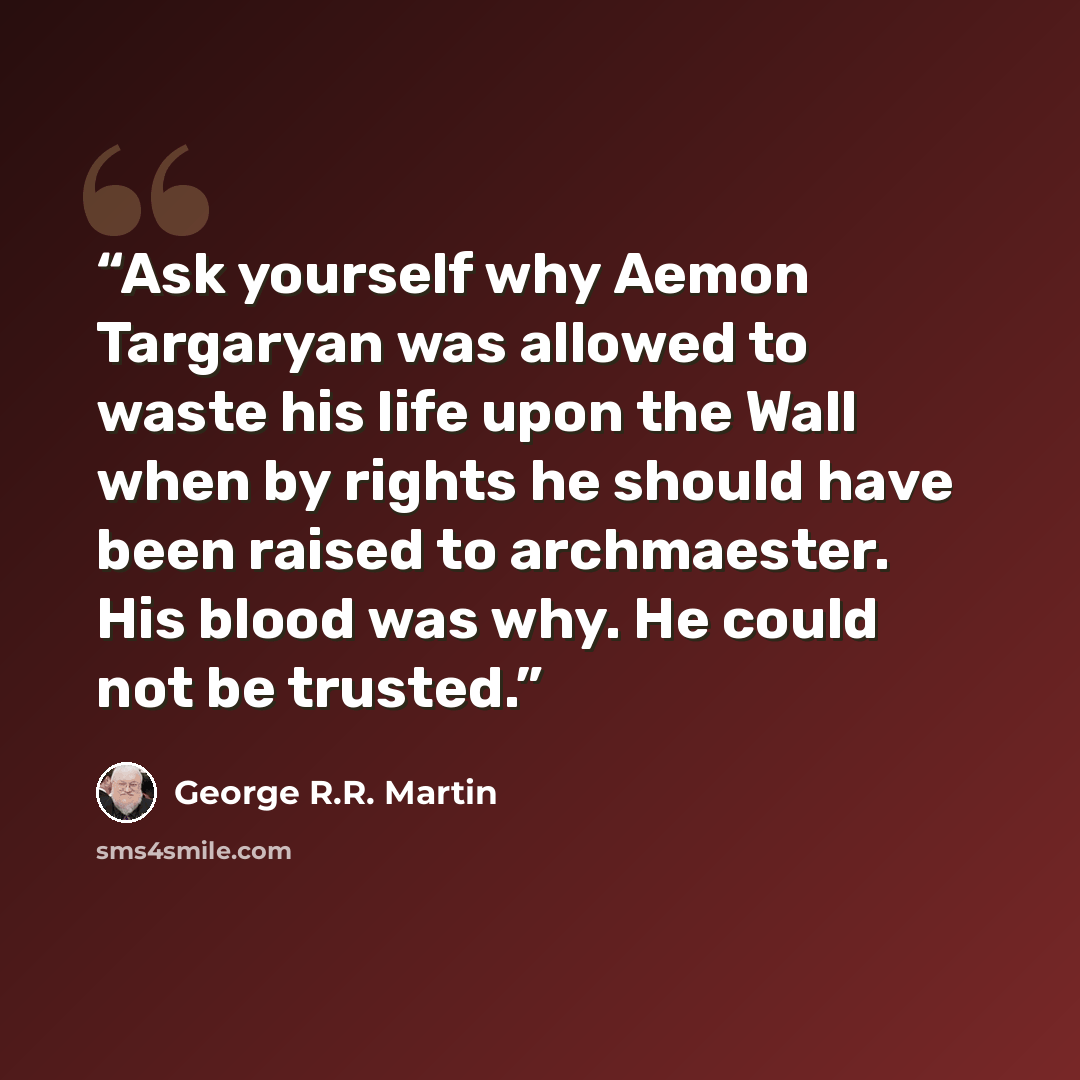 “Ask yourself why Aemon Targaryan was allowed to waste his life upon the Wall when by rights he should have been raised to archmaester. His blood was why. He could not be trusted.” quote by George R.R. Martin