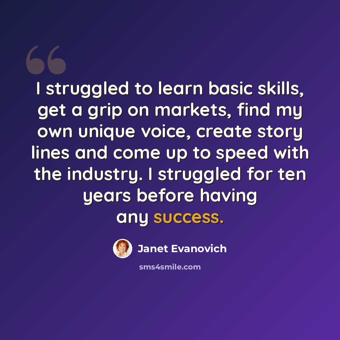 “I struggled to learn basic skills, get a grip on markets, find my own unique voice, create story lines and come up to speed with the industry. I struggled for ten years before having any success.” quote by Janet Evanovich