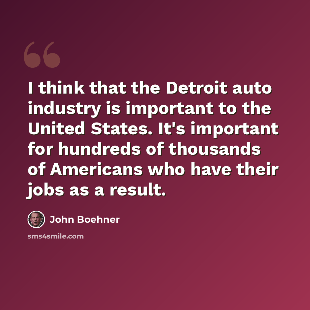 “I think that the Detroit auto industry is important to the United States. It's important for hundreds of thousands of Americans who have their jobs as a result.” quote by John Boehner
