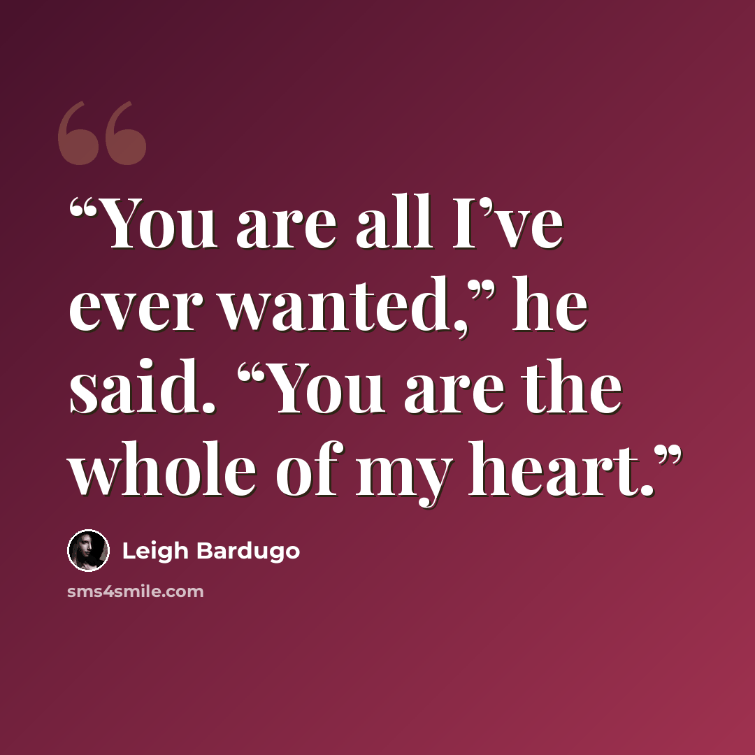 “You are all I’ve ever wanted,” he said. “You are the whole of my heart.” quote by Leigh Bardugo