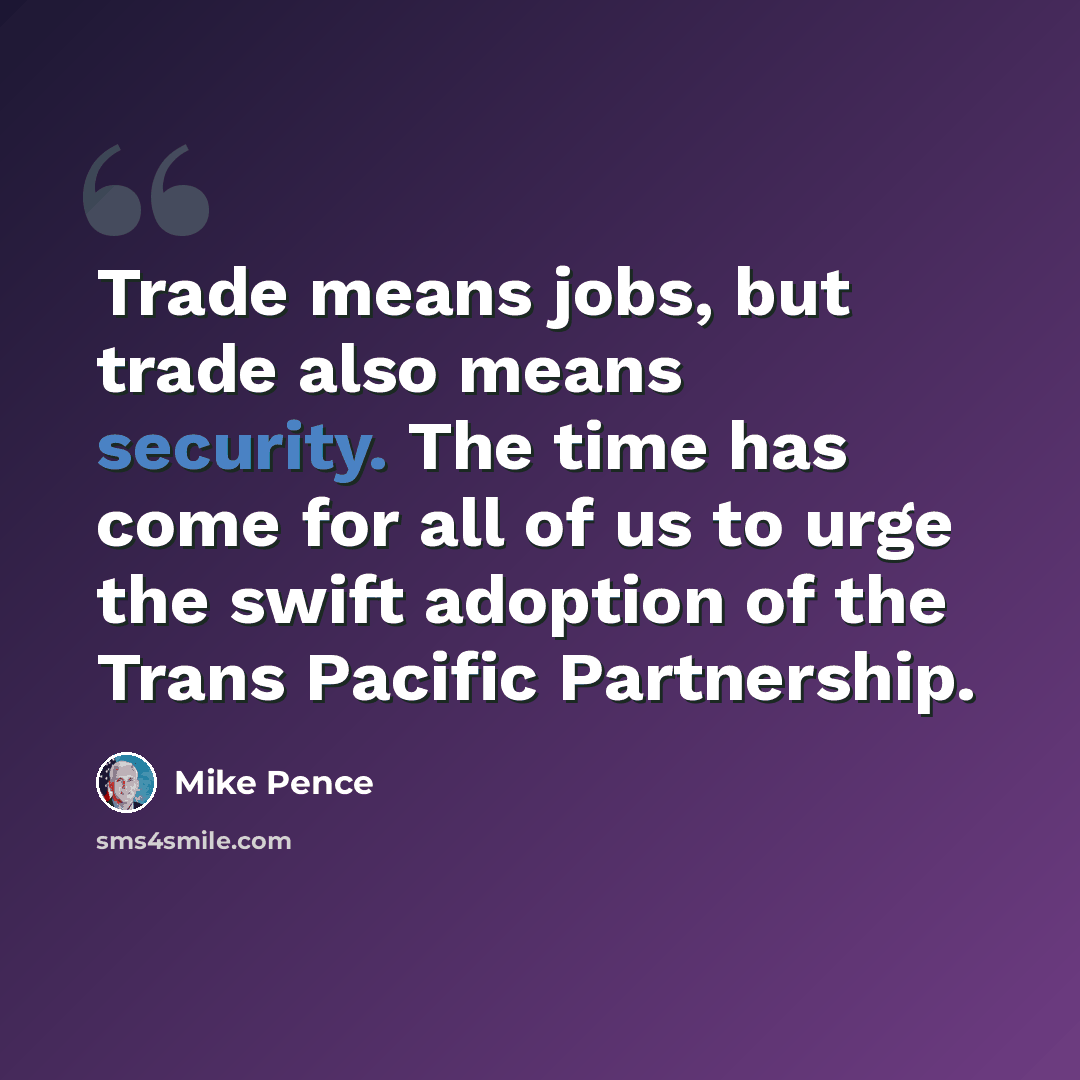 “Trade means jobs, but trade also means security. The time has come for all of us to urge the swift adoption of the Trans Pacific Partnership.” quote by Mike Pence