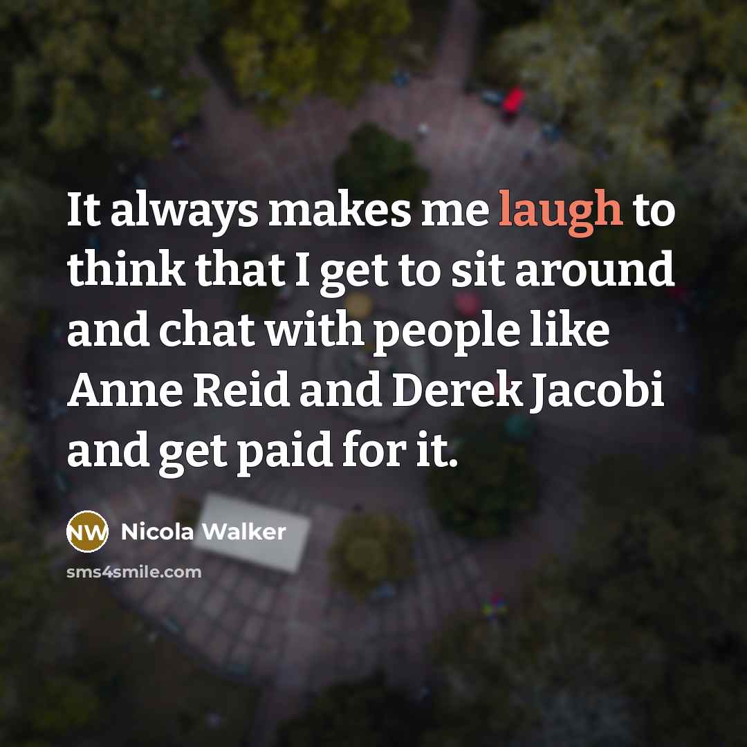 “It always makes me laugh to think that I get to sit around and chat with people like Anne Reid and Derek Jacobi and get paid for it.” quote by Nicola Walker