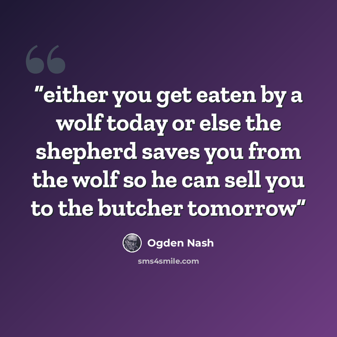 “either you get eaten by a wolf today or else the shepherd saves you from the wolf so he can sell you to the butcher tomorrow” quote by Ogden Nash