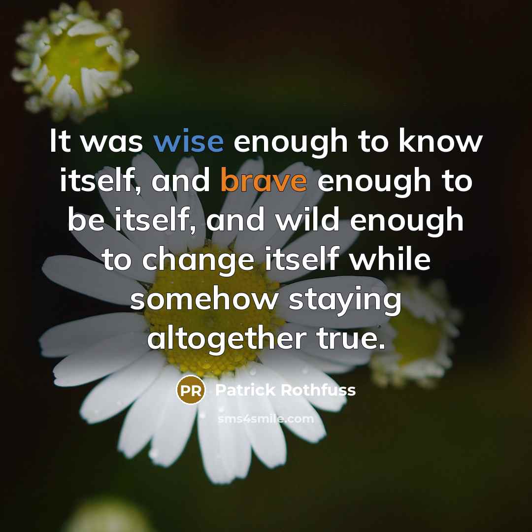 “It was wise enough to know itself, and brave enough to be itself, and wild enough to change itself while somehow staying altogether true.” quote by Patrick Rothfuss