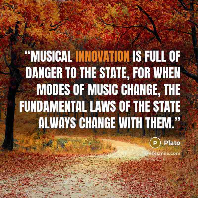 “Musical innovation is full of danger to the State, for when modes of music change, the fundamental laws of the State always change with them.” quote by Plato