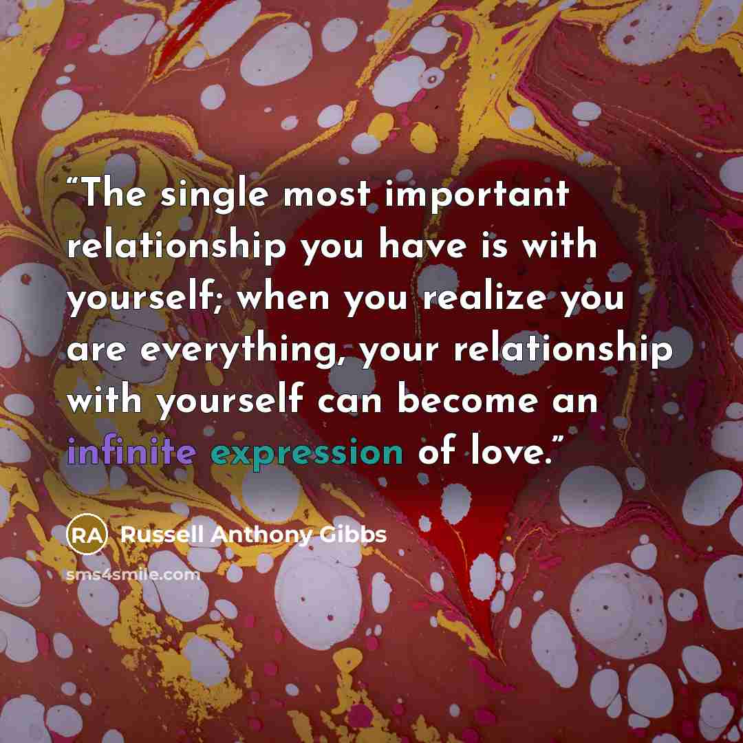 “The single most important relationship you have is with yourself; when you realize you are everything, your relationship with yourself can become an infinite expression of love.” quote by Russell Anthony Gibbs
