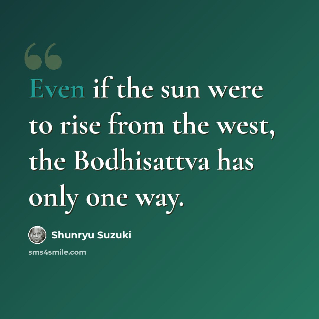 “Even if the sun were to rise from the west, the Bodhisattva has only one way.” quote by Shunryu Suzuki