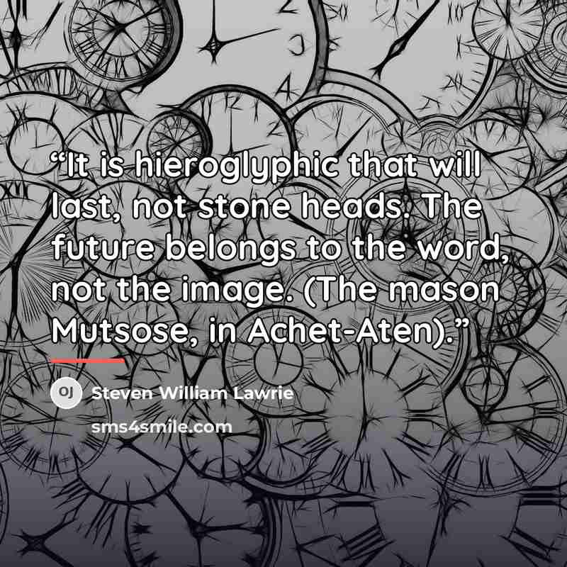“It is hieroglyphic that will last, not stone heads. The future belongs to the word, not the image. (The mason Mutsose, in Achet-Aten).” quote by Steven William Lawrie
