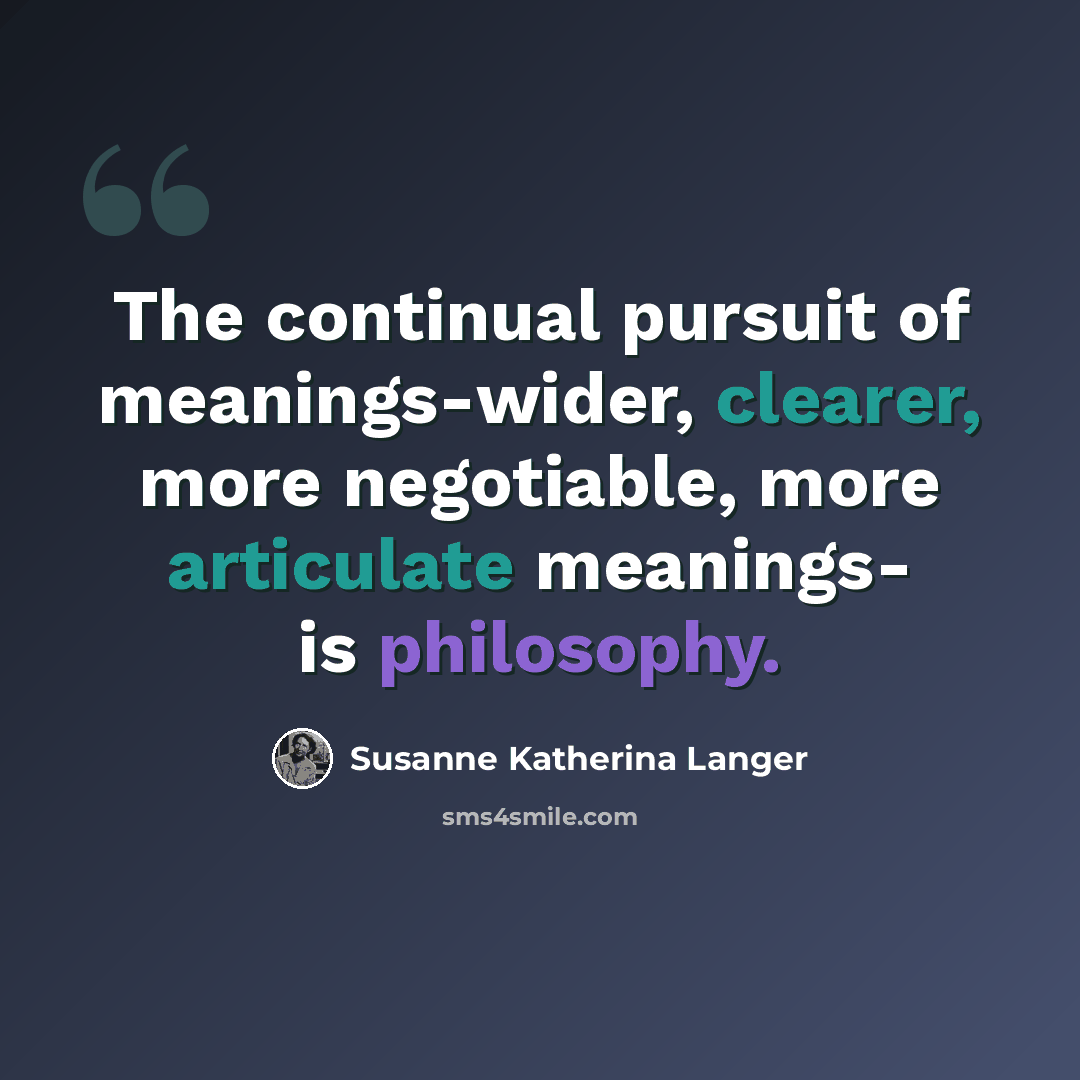 “The continual pursuit of meanings-wider, clearer, more negotiable, more articulate meanings- is philosophy.” quote by Susanne Katherina Langer