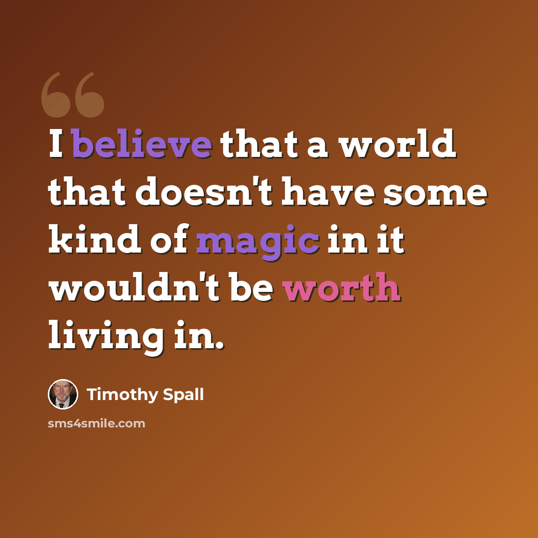 “I believe that a world that doesn't have some kind of magic in it wouldn't be worth living in.” quote by Timothy Spall