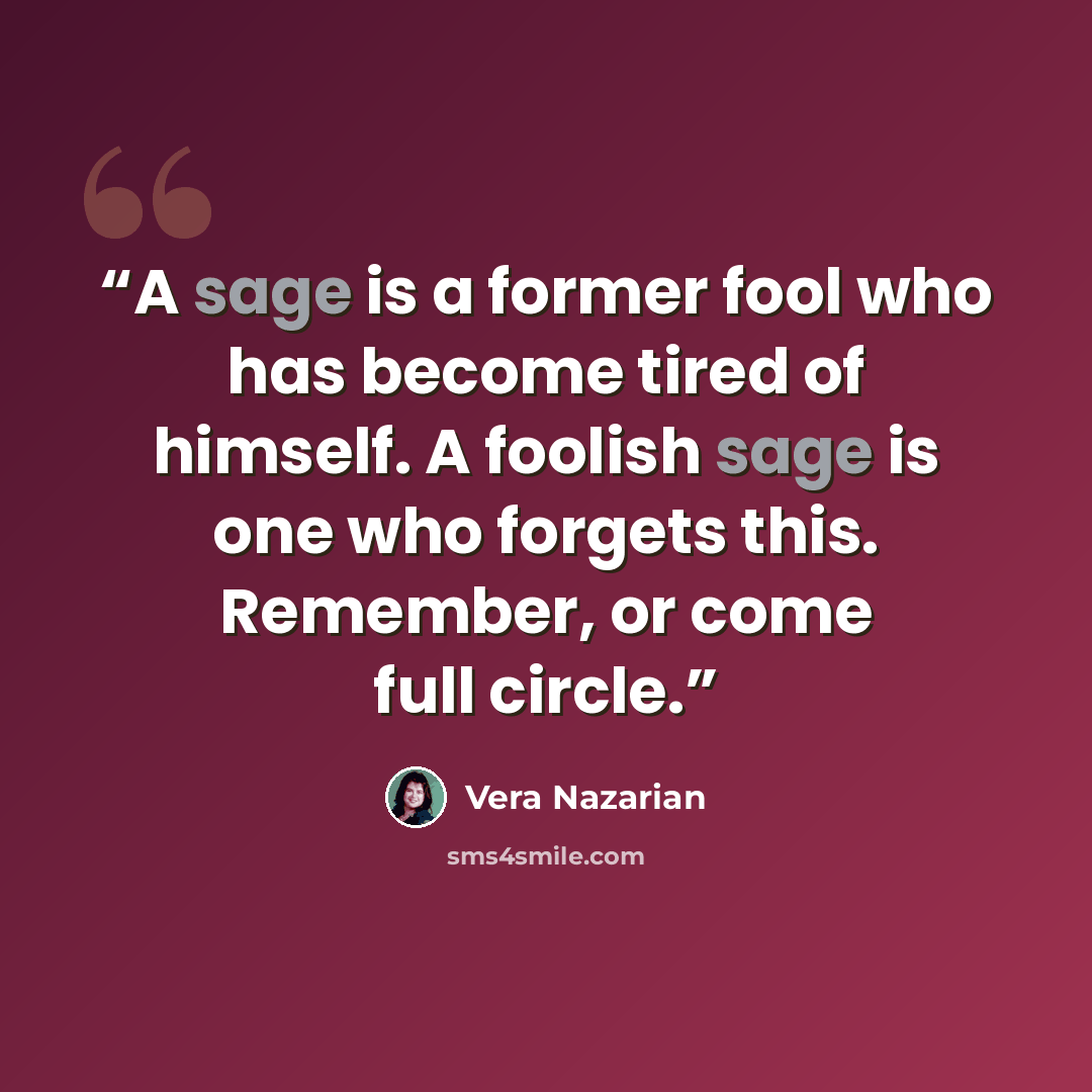 “A sage is a former fool who has become tired of himself. A foolish sage is one who forgets this. Remember, or come full circle.” quote by Vera Nazarian