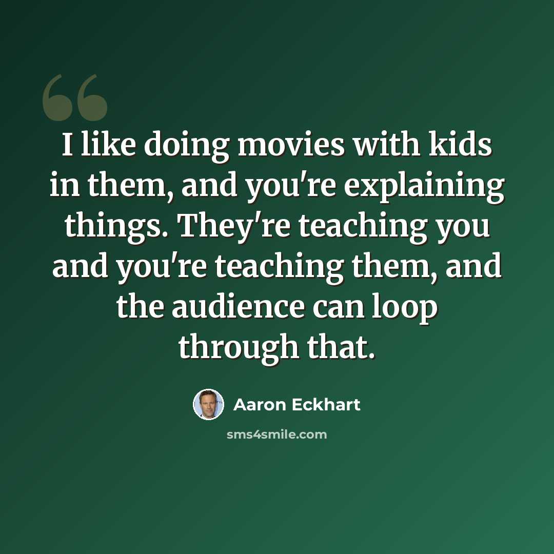“I like doing movies with kids in them, and you're explaining things. They're teaching you and you're teaching them, and the audience can loop through that.” quote by Aaron Eckhart