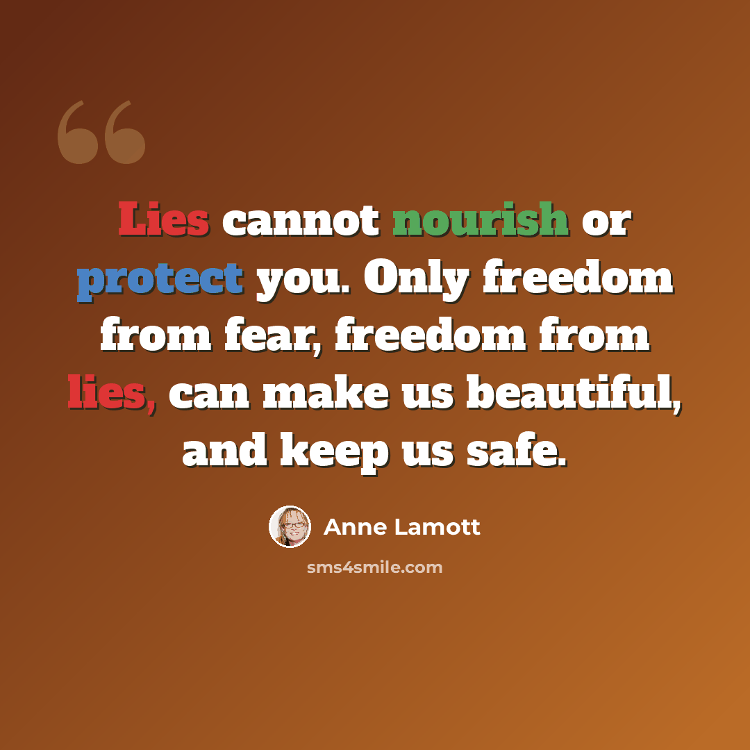 “Lies cannot nourish or protect you. Only freedom from fear, freedom from lies, can make us beautiful, and keep us safe.” quote by Anne Lamott