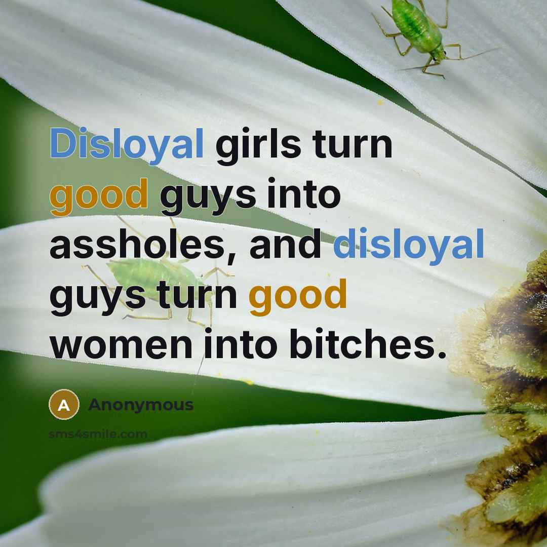 “Disloyal girls turn good guys into assholes, and disloyal guys turn good women into bitches.” quote by Anonymous