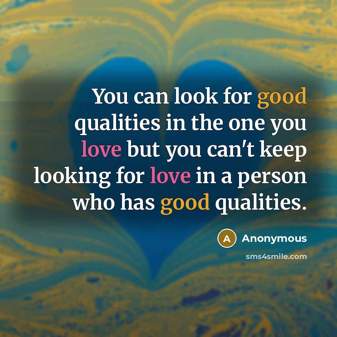 “You can look for good qualities in the one you love but you can't keep looking for love in a person who has good qualities.” quote by Anonymous