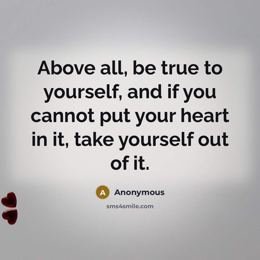 “Above all, be true to yourself, and if you cannot put your heart in it, take yourself out of it.” quote by Anonymous