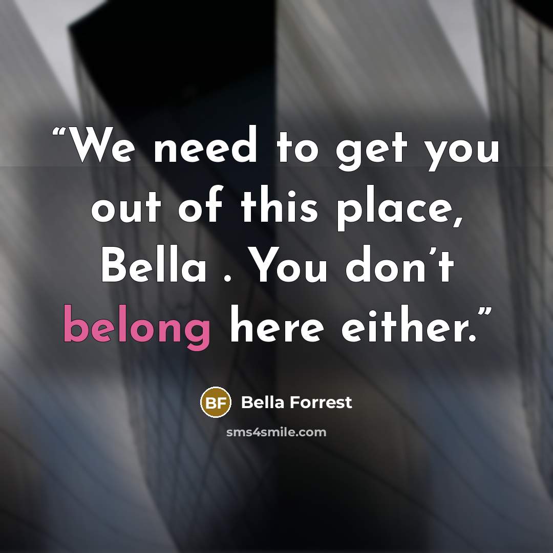 “We need to get you out of this place, Bella . You don’t belong here either.” quote by Bella Forrest