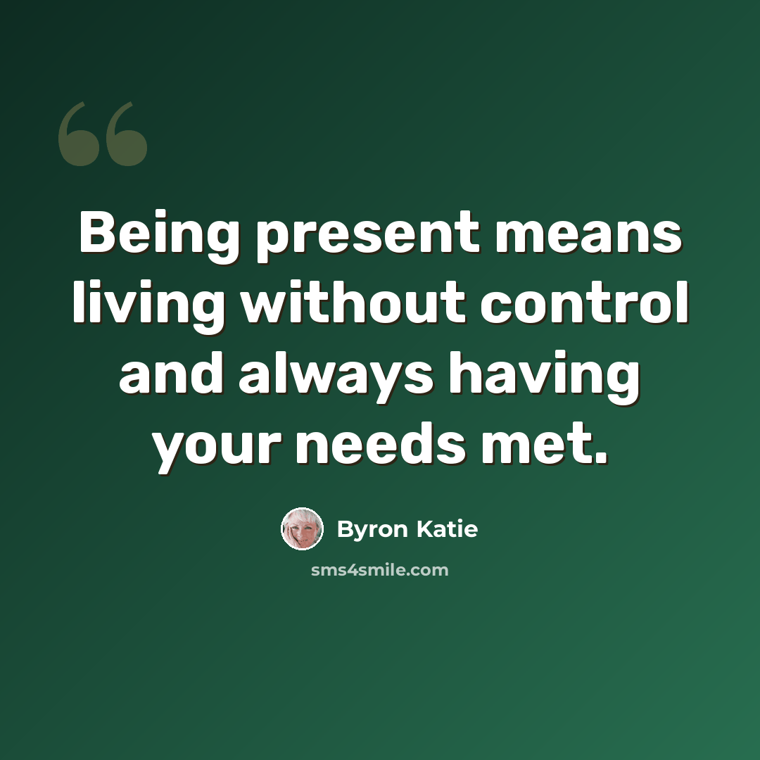 “Being present means living without control and always having your needs met.” quote by Byron Katie