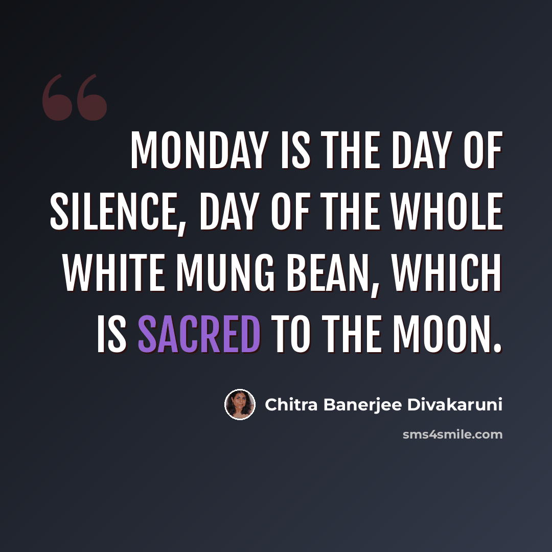 “Monday is the day of silence, day of the whole white mung bean, which is sacred to the moon.” quote by Chitra Banerjee Divakaruni