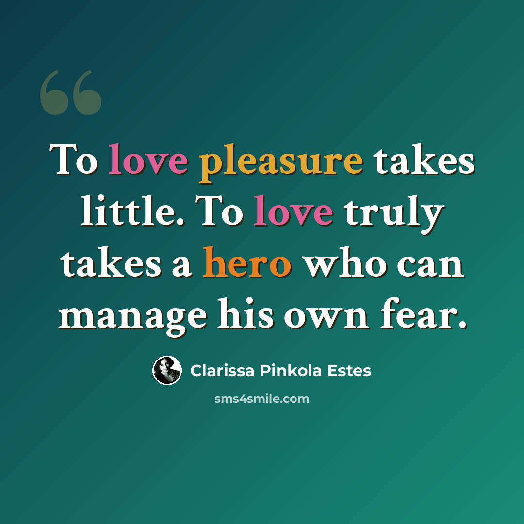 “To love pleasure takes little. To love truly takes a hero who can manage his own fear.” quote by Clarissa Pinkola Estes