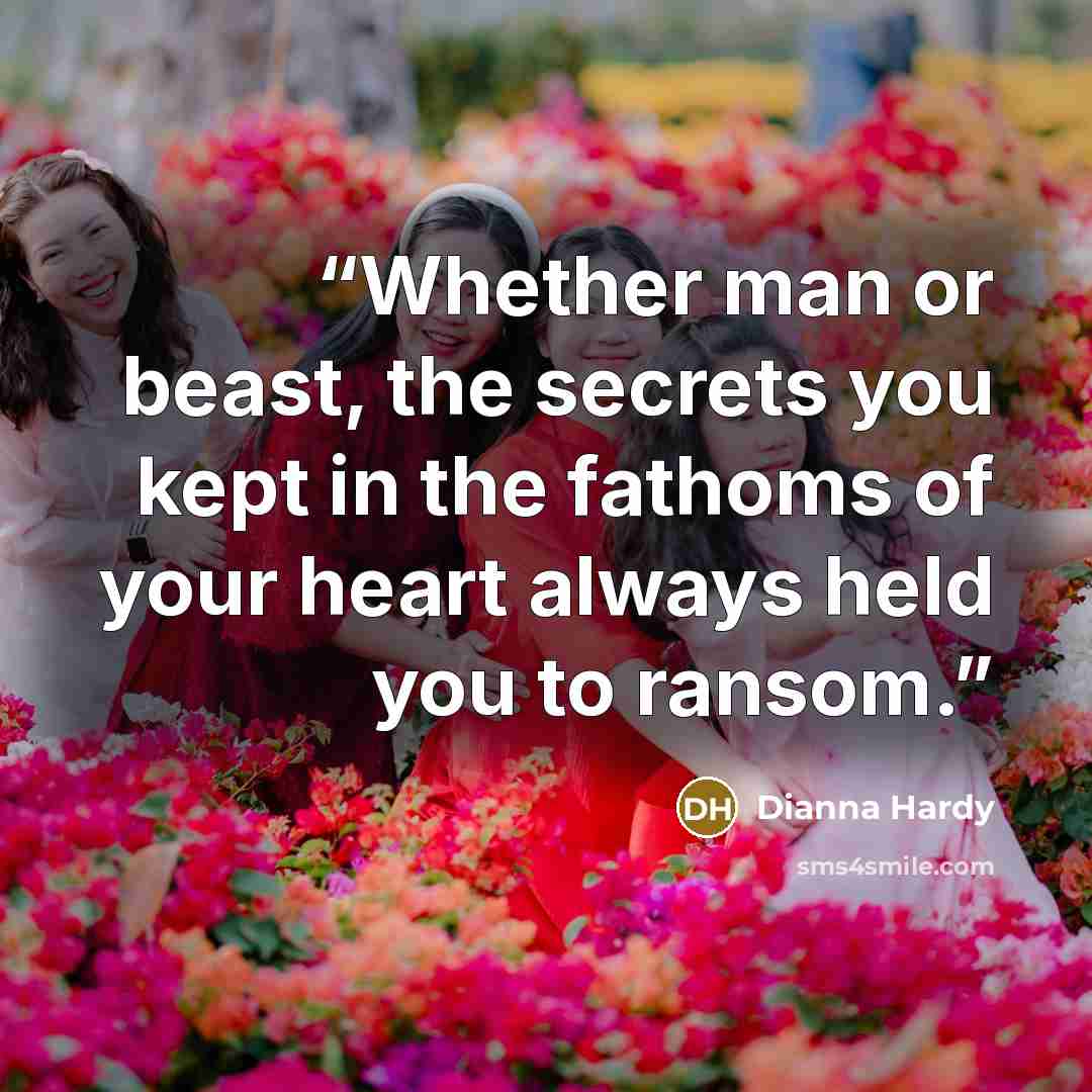 “Whether man or beast, the secrets you kept in the fathoms of your heart always held you to ransom.” quote by Dianna Hardy