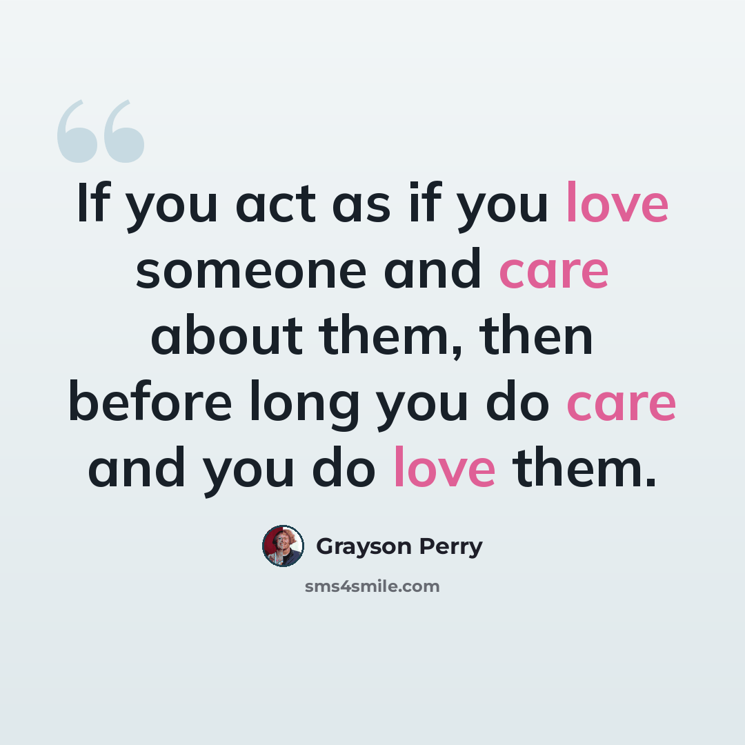 “If you act as if you love someone and care about them, then before long you do care and you do love them.” quote by Grayson Perry