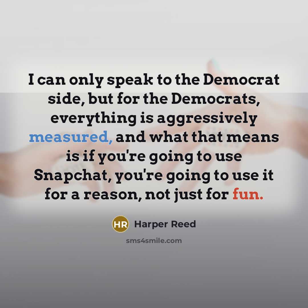 “I can only speak to the Democrat side, but for the Democrats, everything is aggressively measured, and what that means is if you're going to use Snapchat, you're going to use it for a reason, not just for fun.” quote by Harper Reed